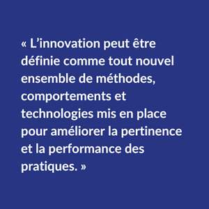 L'innovation peut être définie comme tout nouvel ensemble de méthodes, comportements et technologies mis en place pour améliorer la pertinence et la performance des pratiques.